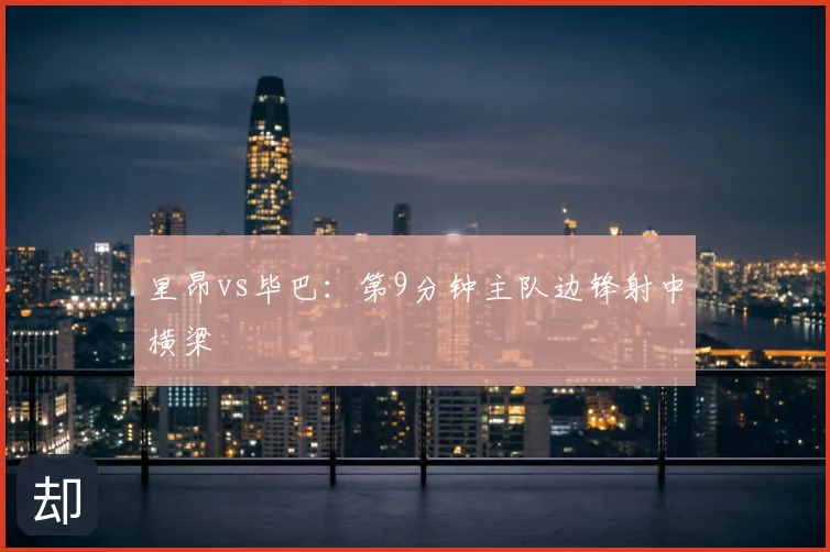 里昂vs毕巴:第9分钟主队边锋射中横梁