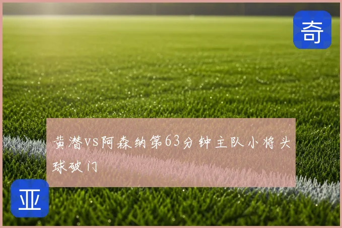 黄潜vs阿森纳第63分钟主队小将头球破门