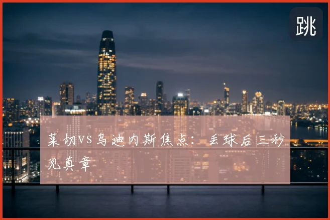 莱切vs乌迪内斯焦点:丢球后三秒见真章