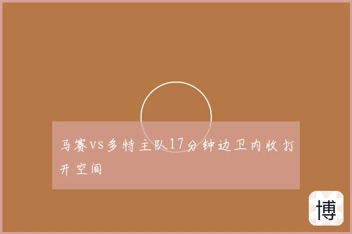马赛vs多特主队17分钟边卫内收打开空间