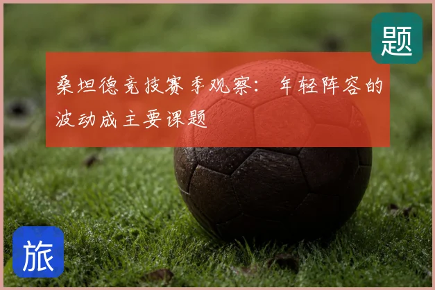 桑坦德竞技赛季观察:年轻阵容的波动成主要课题