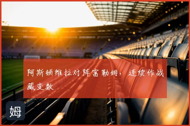 阿斯顿维拉对阵富勒姆,连续作战藏变数