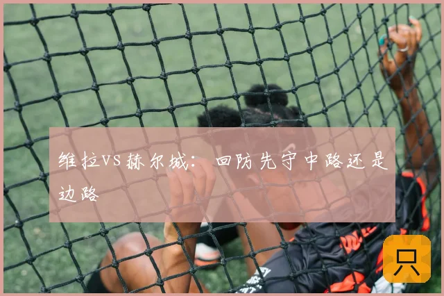 维拉vs赫尔城:回防先守中路还是边路