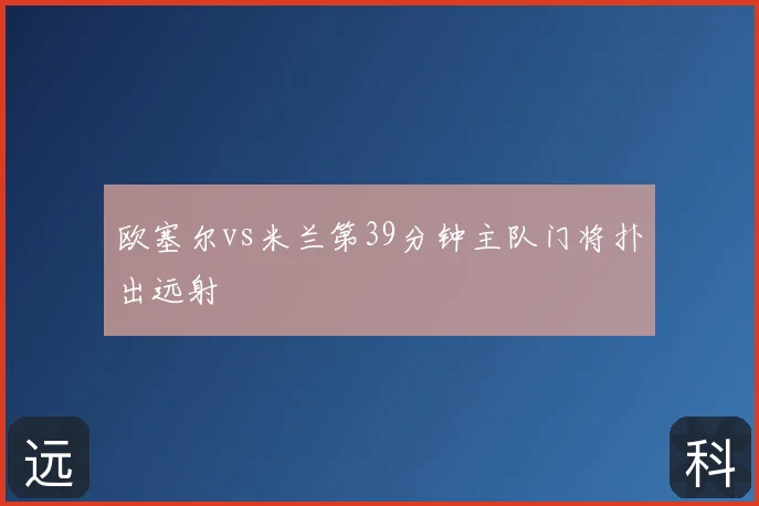 欧塞尔vs米兰第39分钟主队门将扑出远射