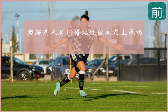 澳超淘汰局门将站位能决定上限吗